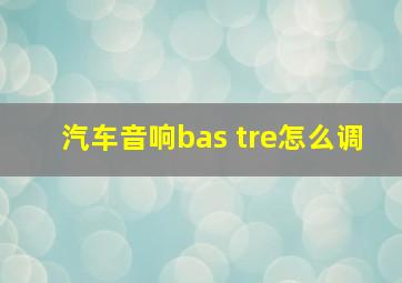 汽车音响bas tre怎么调